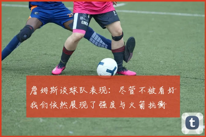 詹姆斯谈球队表现：尽管不被看好我们依然展现了强度与火箭抗衡