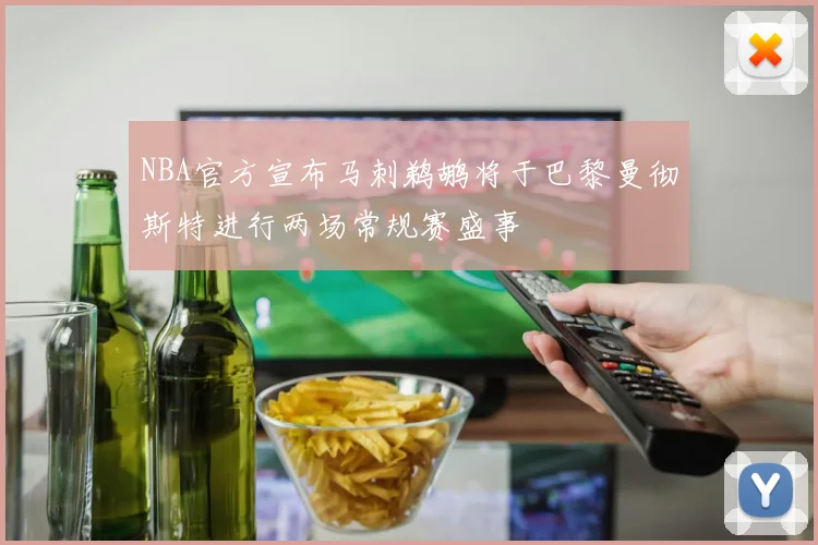 NBA官方宣布马刺鹈鹕将于巴黎曼彻斯特进行两场常规赛盛事