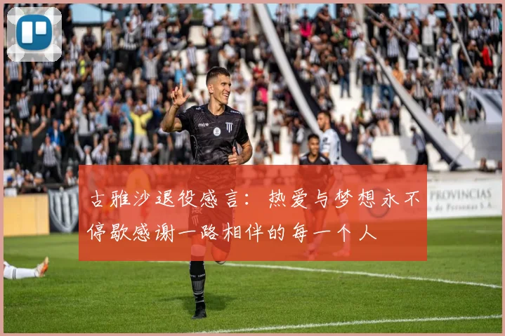 古雅沙退役感言：热爱与梦想永不停歇感谢一路相伴的每一个人