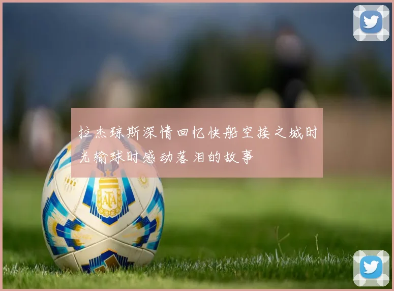 拉杰琼斯深情回忆快船空接之城时光输球时感动落泪的故事