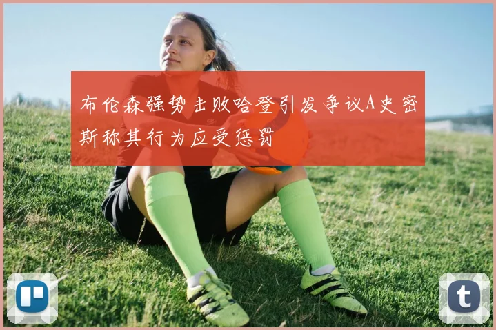 布伦森强势击败哈登引发争议A史密斯称其行为应受惩罚
