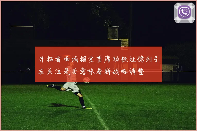 开拓者面试掘金首席助教杜德利引发关注是否意味着新战略调整