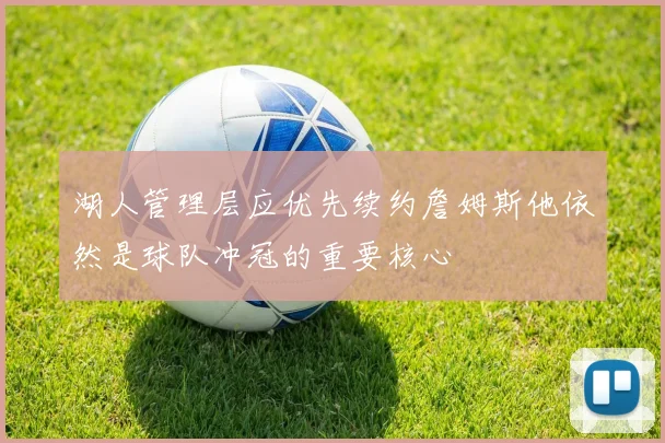 湖人管理层应优先续约詹姆斯他依然是球队冲冠的重要核心