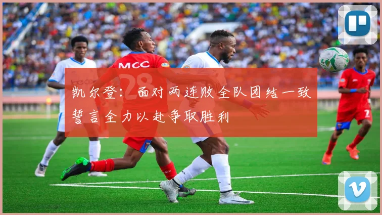 凯尔登：面对两连败全队团结一致誓言全力以赴争取胜利