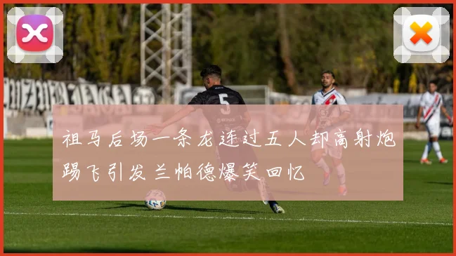 祖马后场一条龙连过五人却高射炮踢飞引发兰帕德爆笑回忆