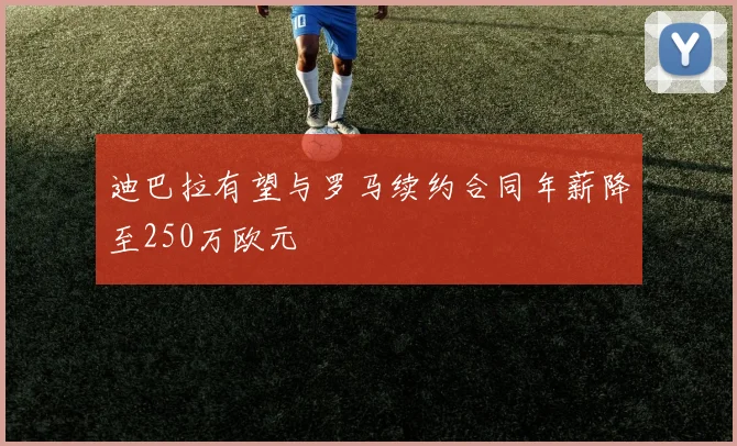 迪巴拉有望与罗马续约合同年薪降至250万欧元