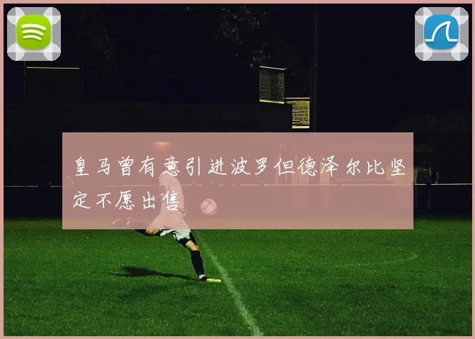 皇马曾有意引进波罗但德泽尔比坚定不愿出售
