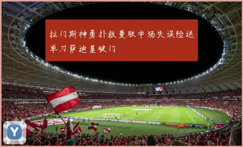 拉门斯神勇扑救曼联中场失误险送单刀萨迪基破门
