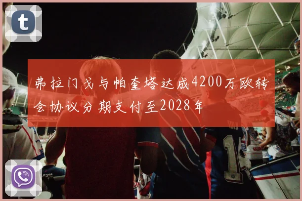 弗拉门戈与帕奎塔达成4200万欧转会协议分期支付至2028年