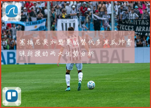 塞梅尼奥加盟曼城替代多库瓜帅青睐新援的两大优势分析
