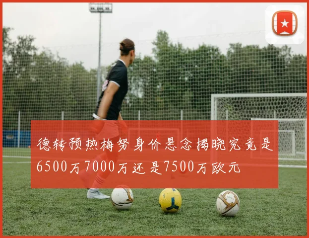 德转预热梅努身价悬念揭晓究竟是6500万7000万还是7500万欧元