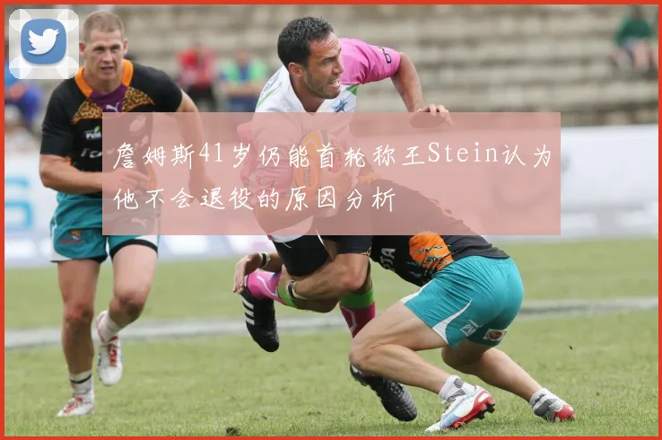詹姆斯41岁仍能首轮称王Stein认为他不会退役的原因分析