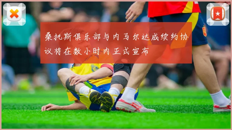 桑托斯俱乐部与内马尔达成续约协议将在数小时内正式宣布