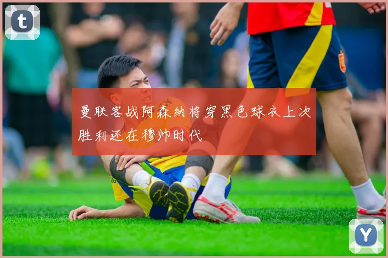曼联客战阿森纳将穿黑色球衣上次胜利还在穆帅时代
