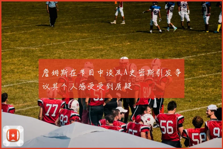 詹姆斯在节目中谈及A史密斯引发争议其个人感受受到质疑