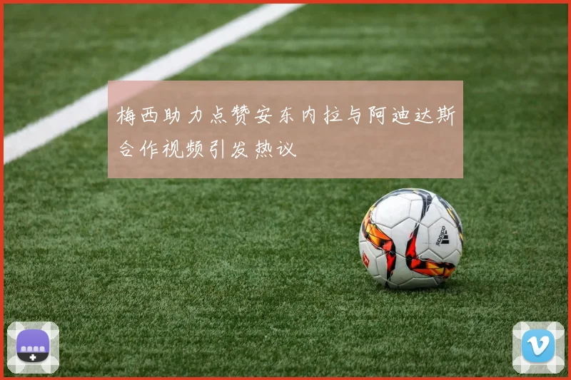 梅西助力点赞安东内拉与阿迪达斯合作视频引发热议
