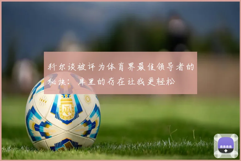 科尔谈被评为体育界最佳领导者的秘诀：库里的存在让我更轻松