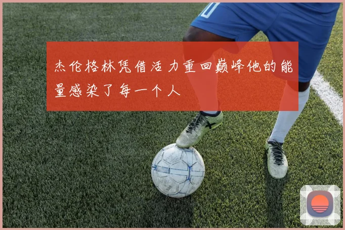 杰伦格林凭借活力重回巅峰他的能量感染了每一个人