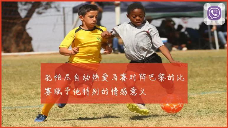 孔帕尼自幼热爱马赛对阵巴黎的比赛赋予他特别的情感意义
