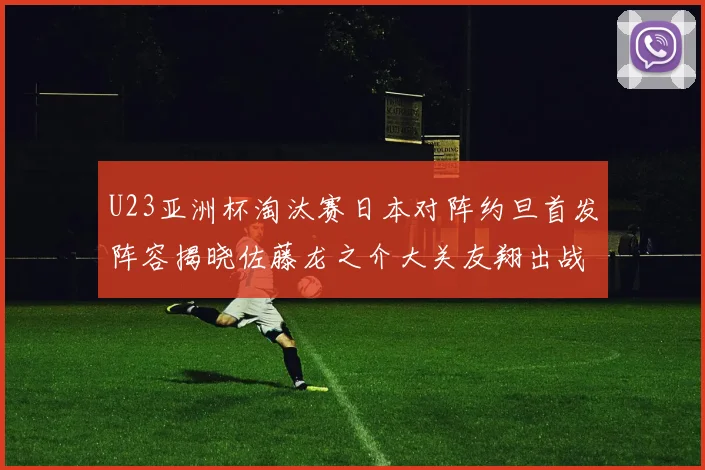 U23亚洲杯淘汰赛日本对阵约旦首发阵容揭晓佐藤龙之介大关友翔出战