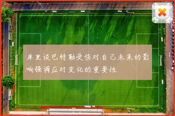 库里谈巴特勒受伤对自己未来的影响强调应对变化的重要性