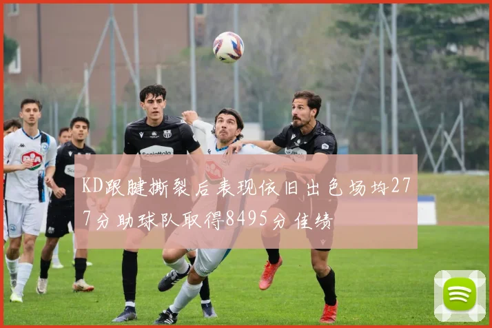 KD跟腱撕裂后表现依旧出色场均277分助球队取得8495分佳绩
