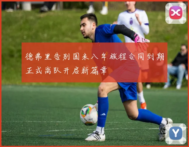 德弗里告别国米八年旅程合同到期正式离队开启新篇章