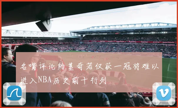 名嘴评论约基奇若仅获一冠将难以进入NBA历史前十行列