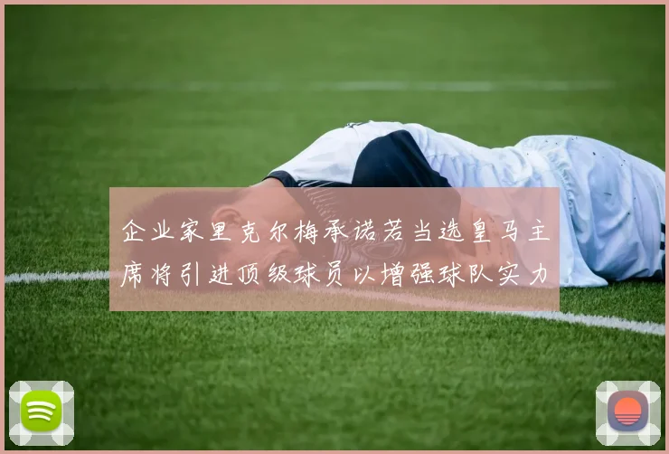 企业家里克尔梅承诺若当选皇马主席将引进顶级球员以增强球队实力