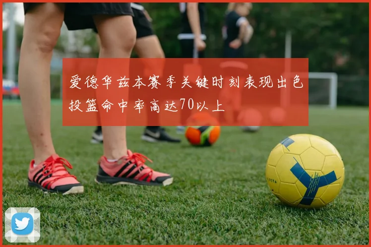 爱德华兹本赛季关键时刻表现出色投篮命中率高达70以上