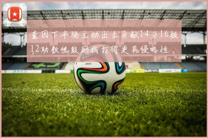 奎因下半场主动出击贡献14分16板12助教练鼓励我打得更具侵略性