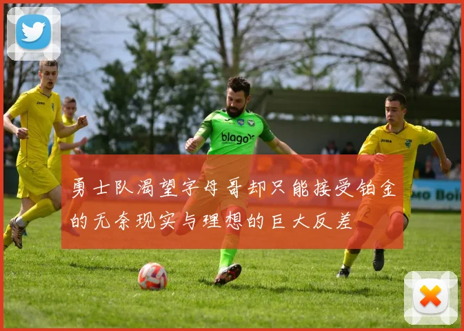 勇士队渴望字母哥却只能接受铂金的无奈现实与理想的巨大反差