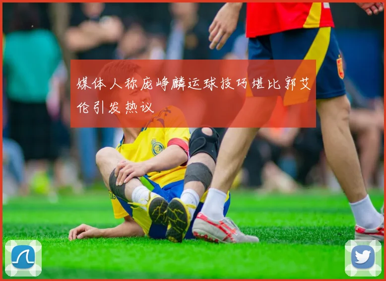 媒体人称庞峥麟运球技巧堪比郭艾伦引发热议