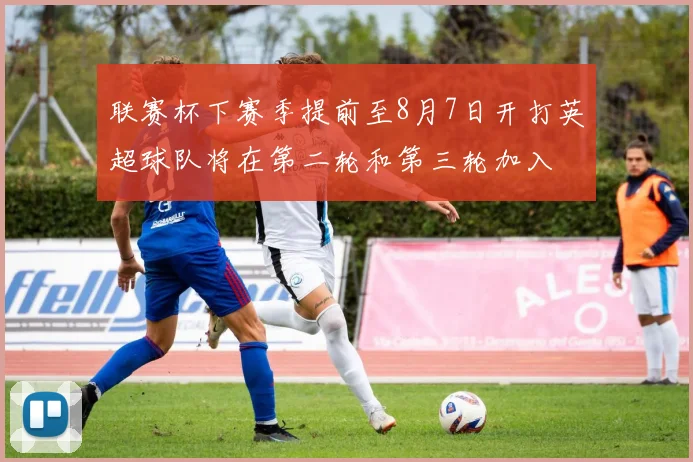 联赛杯下赛季提前至8月7日开打英超球队将在第二轮和第三轮加入