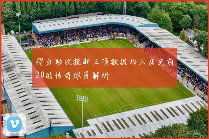 得分助攻抢断三项数据均入历史前20的传奇球员解析